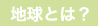 地球とは？