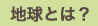 地球とは？
